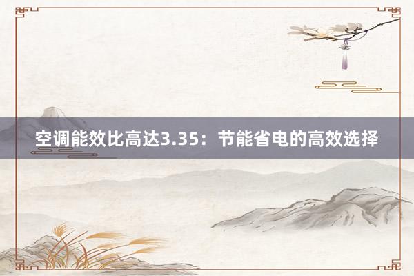 空调能效比高达3.35：节能省电的高效选择